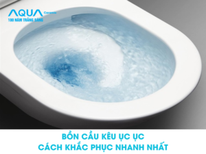 Vì sao bồn cầu kêu ục ục? Cách khắc phục nhanh nhất.